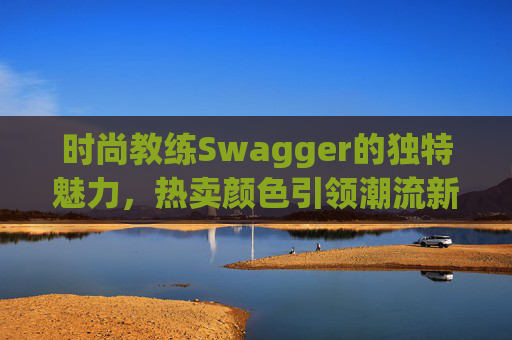 时尚教练Swagger的独特魅力，热卖颜色引领潮流新风尚